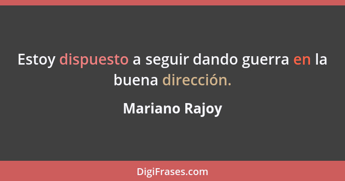 Estoy dispuesto a seguir dando guerra en la buena dirección.... - Mariano Rajoy