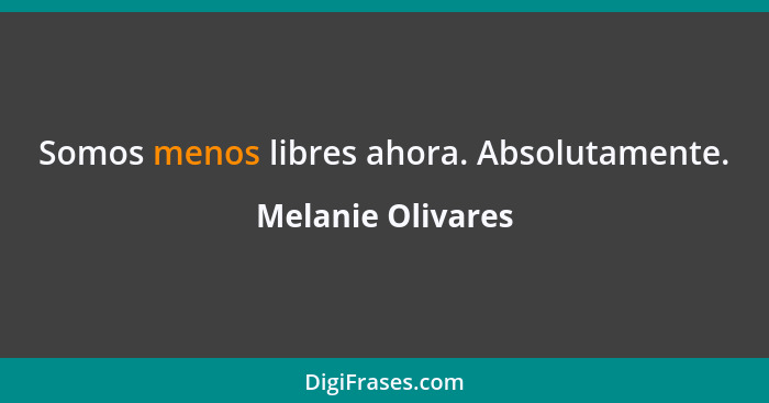 Somos menos libres ahora. Absolutamente.... - Melanie Olivares