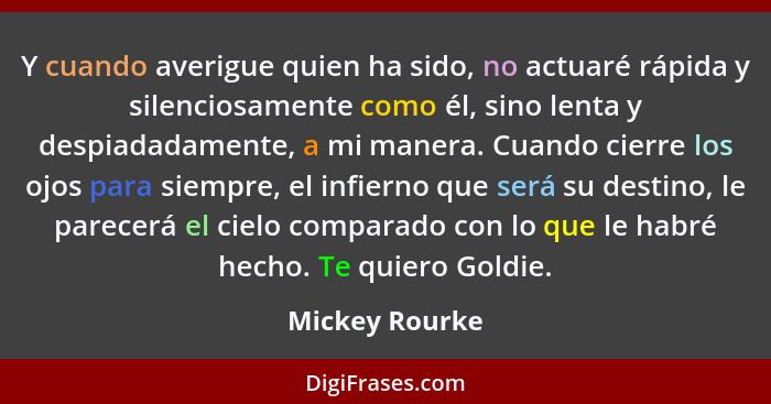 Y cuando averigue quien ha sido, no actuaré rápida y silenciosamente como él, sino lenta y despiadadamente, a mi manera. Cuando cierre... - Mickey Rourke