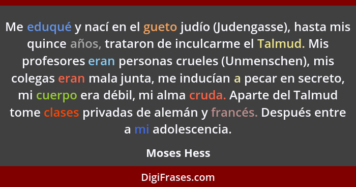 Me eduqué y nací en el gueto judío (Judengasse), hasta mis quince años, trataron de inculcarme el Talmud. Mis profesores eran personas cr... - Moses Hess