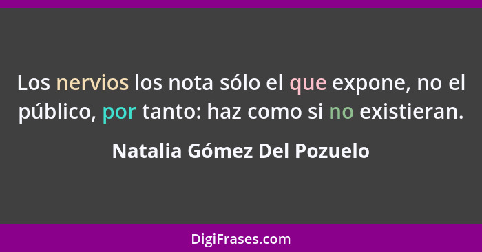 Los nervios los nota sólo el que expone, no el público, por tanto: haz como si no existieran.... - Natalia Gómez Del Pozuelo