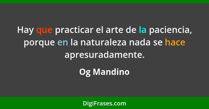 Hay que practicar el arte de la paciencia, porque en la naturaleza nada se hace apresuradamente.... - Og Mandino