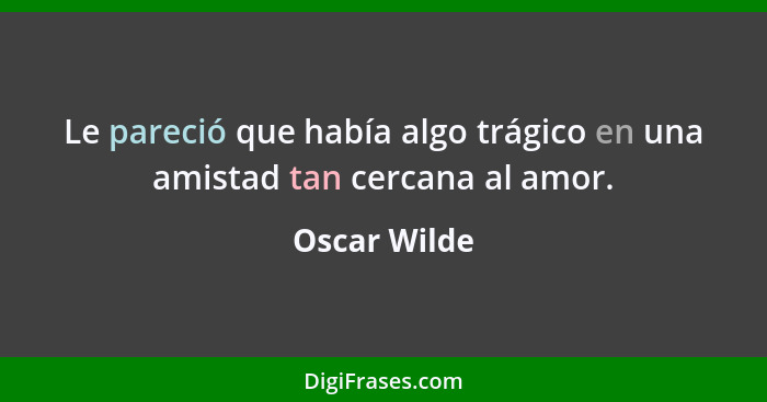 Le pareció que había algo trágico en una amistad tan cercana al amor.... - Oscar Wilde