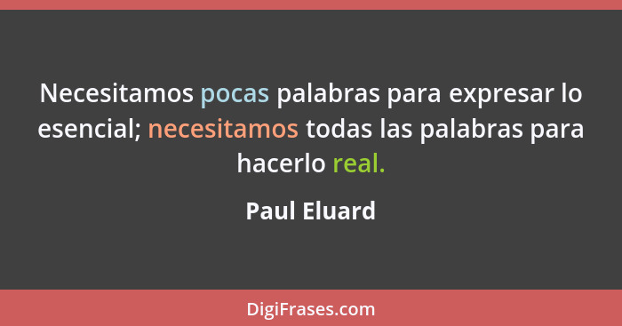 Necesitamos pocas palabras para expresar lo esencial; necesitamos todas las palabras para hacerlo real.... - Paul Eluard