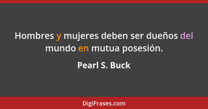 Hombres y mujeres deben ser dueños del mundo en mutua posesión.... - Pearl S. Buck