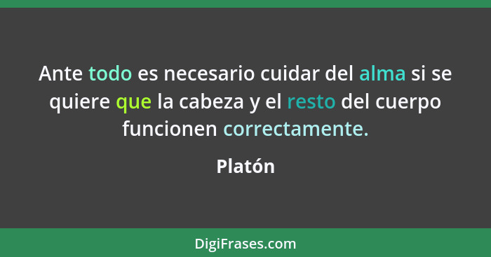 Ante todo es necesario cuidar del alma si se quiere que la cabeza y el resto del cuerpo funcionen correctamente.... - Platón