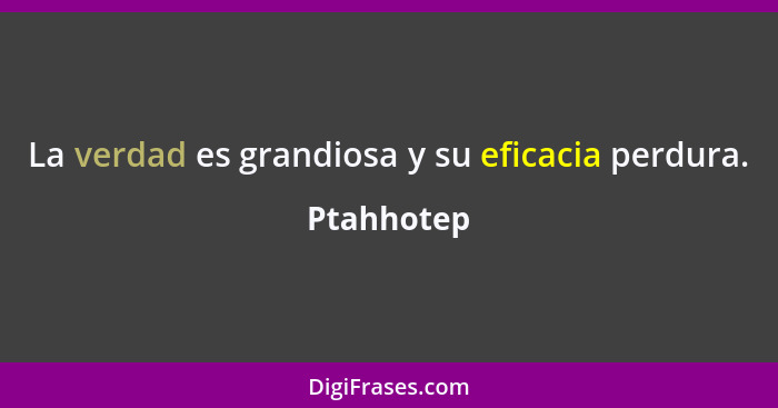 La verdad es grandiosa y su eficacia perdura.... - Ptahhotep