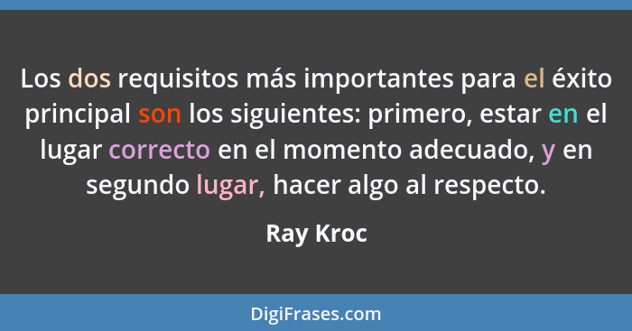 Los dos requisitos más importantes para el éxito principal son los siguientes: primero, estar en el lugar correcto en el momento adecuado,... - Ray Kroc