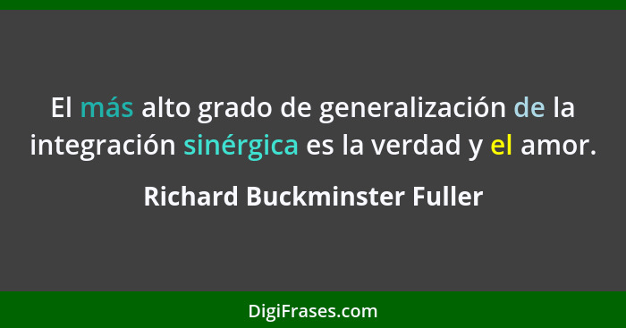 El más alto grado de generalización de la integración sinérgica es la verdad y el amor.... - Richard Buckminster Fuller