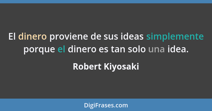 El dinero proviene de sus ideas simplemente porque el dinero es tan solo una idea.... - Robert Kiyosaki