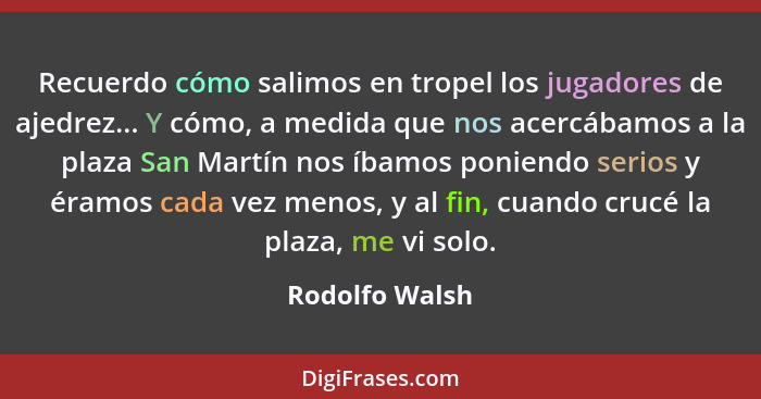 Recuerdo cómo salimos en tropel los jugadores de ajedrez... Y cómo, a medida que nos acercábamos a la plaza San Martín nos íbamos poni... - Rodolfo Walsh