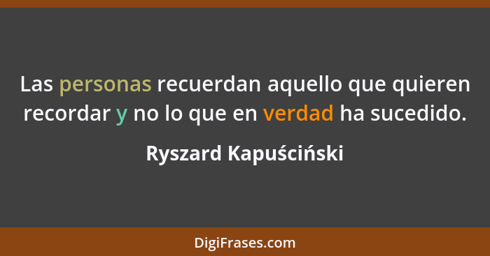 Las personas recuerdan aquello que quieren recordar y no lo que en verdad ha sucedido.... - Ryszard Kapuściński