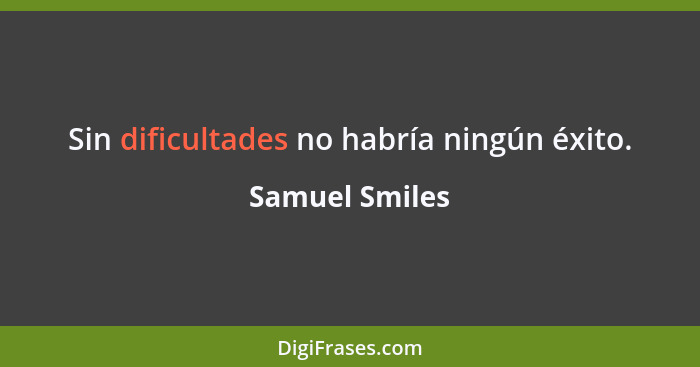 Sin dificultades no habría ningún éxito.... - Samuel Smiles