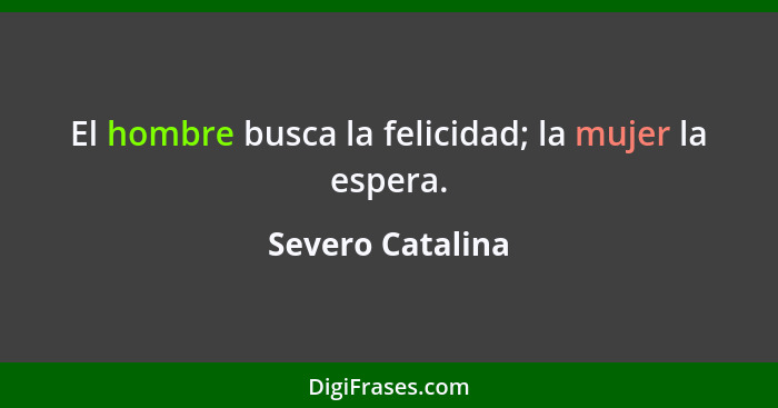 El hombre busca la felicidad; la mujer la espera.... - Severo Catalina