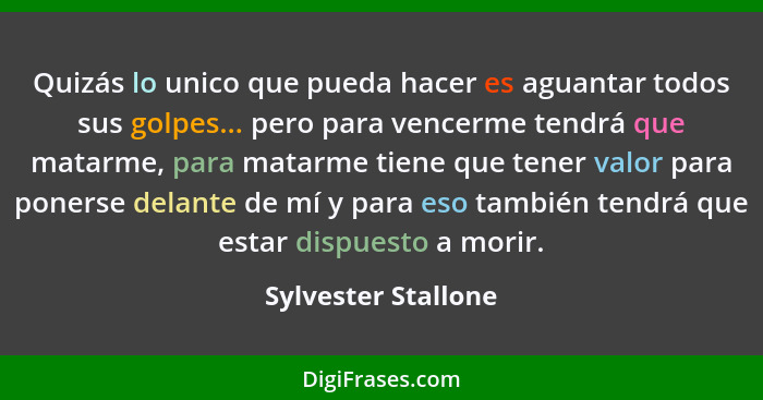 Quizás lo unico que pueda hacer es aguantar todos sus golpes... pero para vencerme tendrá que matarme, para matarme tiene que ten... - Sylvester Stallone