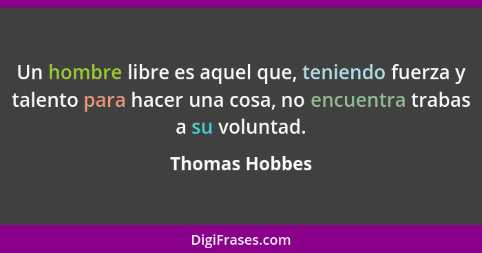 Un hombre libre es aquel que, teniendo fuerza y talento para hacer una cosa, no encuentra trabas a su voluntad.... - Thomas Hobbes