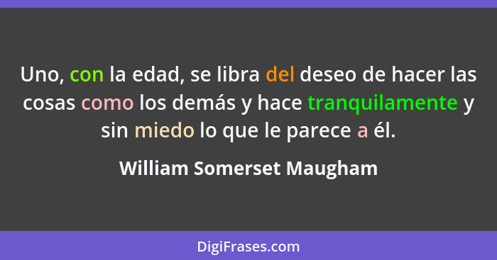Uno, con la edad, se libra del deseo de hacer las cosas como los demás y hace tranquilamente y sin miedo lo que le parece a... - William Somerset Maugham