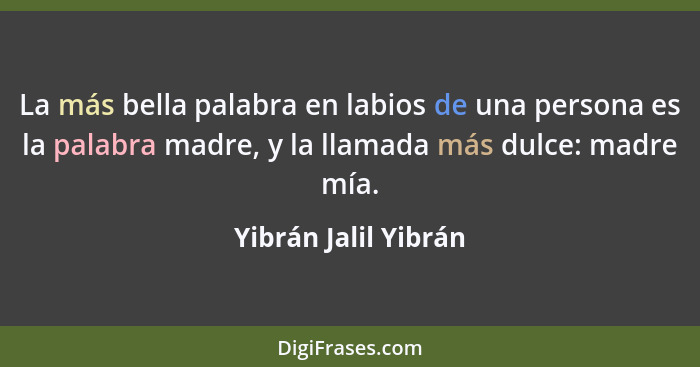 La más bella palabra en labios de una persona es la palabra madre, y la llamada más dulce: madre mí­a.... - Yibrán Jalil Yibrán