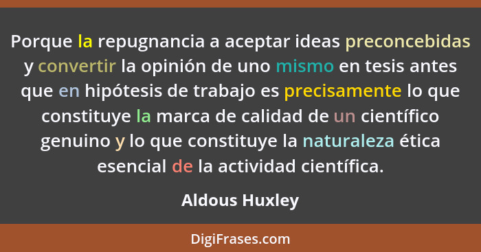 Porque la repugnancia a aceptar ideas preconcebidas y convertir la opinión de uno mismo en tesis antes que en hipótesis de trabajo es... - Aldous Huxley