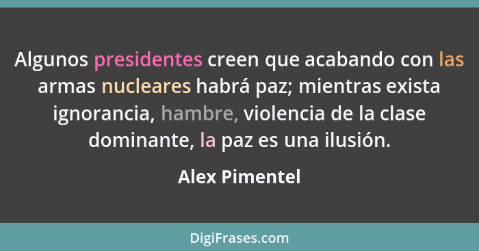 Algunos presidentes creen que acabando con las armas nucleares habrá paz; mientras exista ignorancia, hambre, violencia de la clase do... - Alex Pimentel