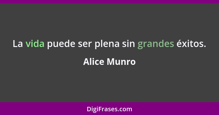 La vida puede ser plena sin grandes éxitos.... - Alice Munro