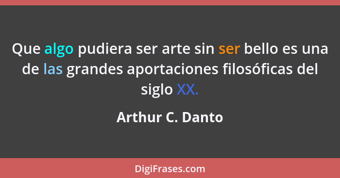 Que algo pudiera ser arte sin ser bello es una de las grandes aportaciones filosóficas del siglo XX.... - Arthur C. Danto