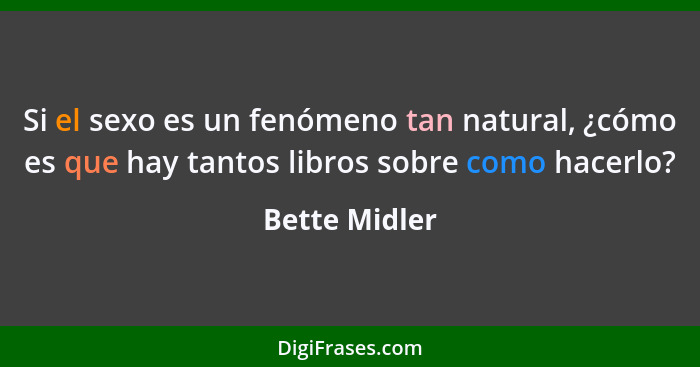 Si el sexo es un fenómeno tan natural, ¿cómo es que hay tantos libros sobre como hacerlo?... - Bette Midler