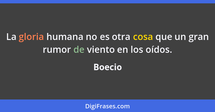 La gloria humana no es otra cosa que un gran rumor de viento en los oídos.... - Boecio