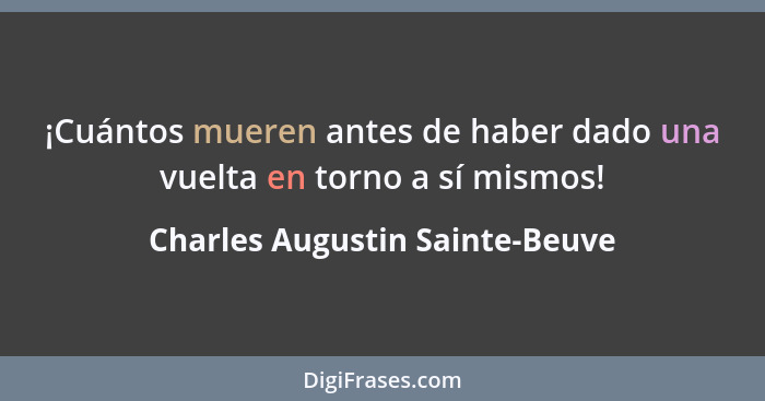 ¡Cuántos mueren antes de haber dado una vuelta en torno a sí mismos!... - Charles Augustin Sainte-Beuve