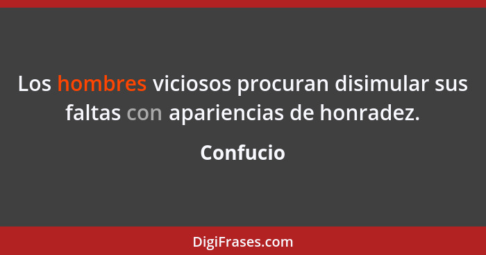 Los hombres viciosos procuran disimular sus faltas con apariencias de honradez.... - Confucio