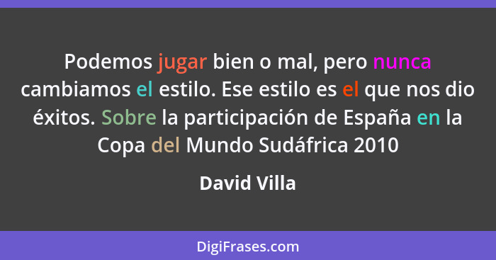 Podemos jugar bien o mal, pero nunca cambiamos el estilo. Ese estilo es el que nos dio éxitos. Sobre la participación de España en la Co... - David Villa