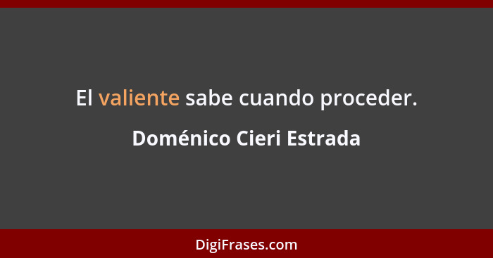 El valiente sabe cuando proceder.... - Doménico Cieri Estrada