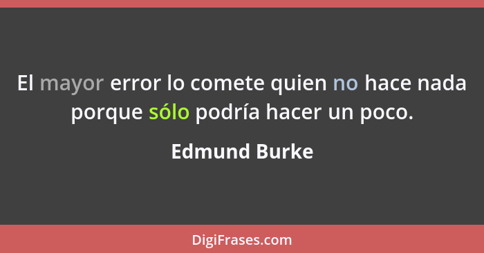 El mayor error lo comete quien no hace nada porque sólo podría hacer un poco.... - Edmund Burke