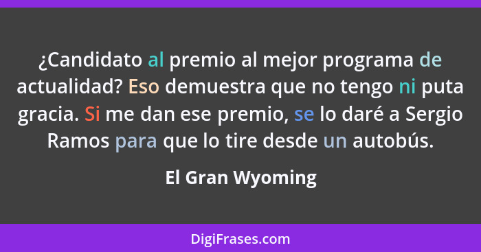 ¿Candidato al premio al mejor programa de actualidad? Eso demuestra que no tengo ni puta gracia. Si me dan ese premio, se lo daré a... - El Gran Wyoming