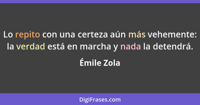 Lo repito con una certeza aún más vehemente: la verdad está en marcha y nada la detendrá.... - Émile Zola