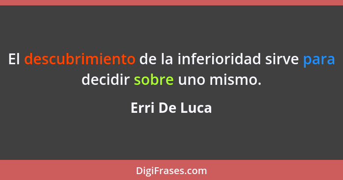 El descubrimiento de la inferioridad sirve para decidir sobre uno mismo.... - Erri De Luca