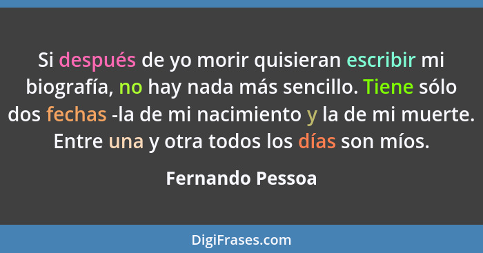 Si después de yo morir quisieran escribir mi biografía, no hay nada más sencillo. Tiene sólo dos fechas -la de mi nacimiento y la de... - Fernando Pessoa