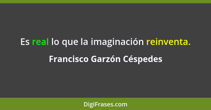Es real lo que la imaginación reinventa.... - Francisco Garzón Céspedes