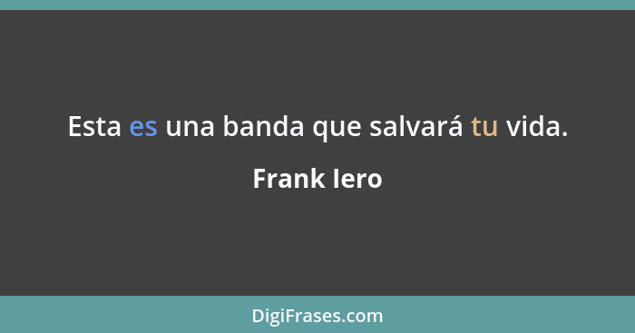 Esta es una banda que salvará tu vida.... - Frank Iero