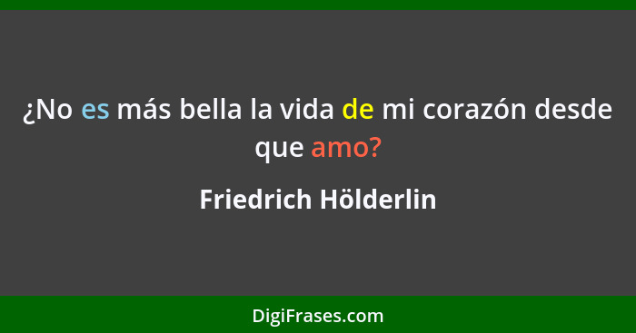 ¿No es más bella la vida de mi corazón desde que amo?... - Friedrich Hölderlin