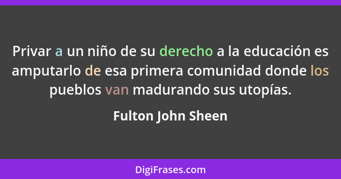 Privar a un niño de su derecho a la educación es amputarlo de esa primera comunidad donde los pueblos van madurando sus utopías.... - Fulton John Sheen