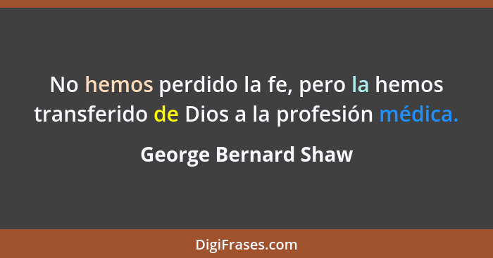 No hemos perdido la fe, pero la hemos transferido de Dios a la profesión médica.... - George Bernard Shaw