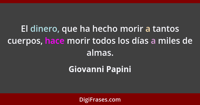 El dinero, que ha hecho morir a tantos cuerpos, hace morir todos los días a miles de almas.... - Giovanni Papini