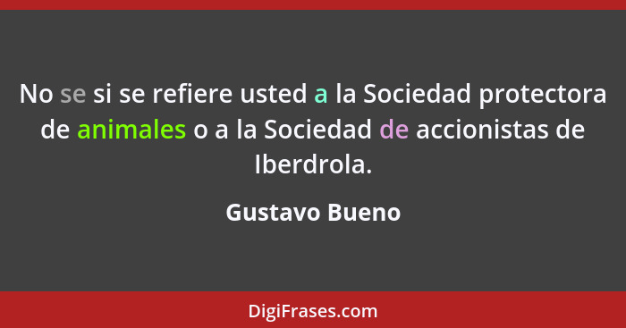 No se si se refiere usted a la Sociedad protectora de animales o a la Sociedad de accionistas de Iberdrola.... - Gustavo Bueno