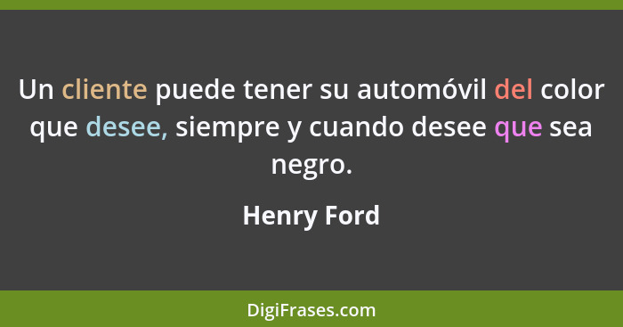 Un cliente puede tener su automóvil del color que desee, siempre y cuando desee que sea negro.... - Henry Ford