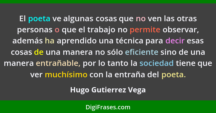 El poeta ve algunas cosas que no ven las otras personas o que el trabajo no permite observar, además ha aprendido una técnica pa... - Hugo Gutierrez Vega