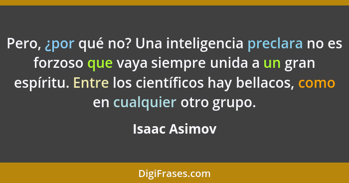 Pero, ¿por qué no? Una inteligencia preclara no es forzoso que vaya siempre unida a un gran espíritu. Entre los científicos hay bellaco... - Isaac Asimov