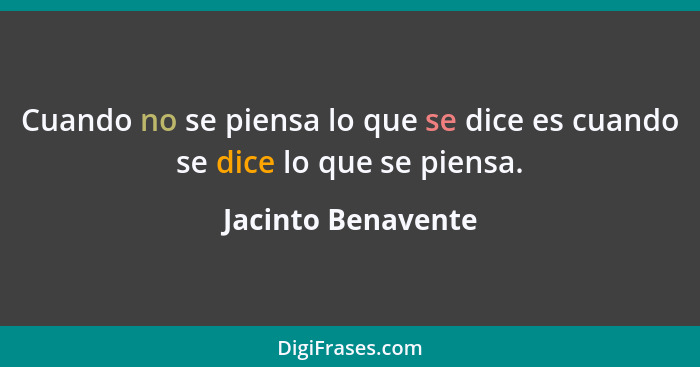 Cuando no se piensa lo que se dice es cuando se dice lo que se piensa.... - Jacinto Benavente