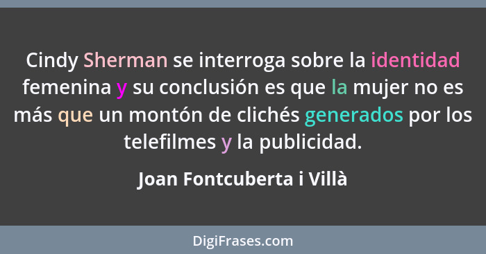 Cindy Sherman se interroga sobre la identidad femenina y su conclusión es que la mujer no es más que un montón de clichés g... - Joan Fontcuberta i Villà