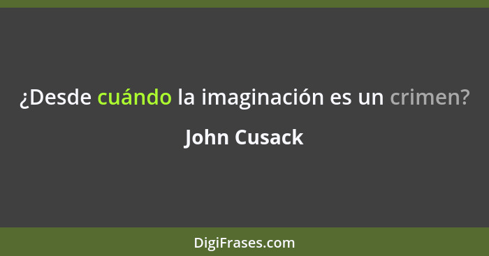 ¿Desde cuándo la imaginación es un crimen?... - John Cusack